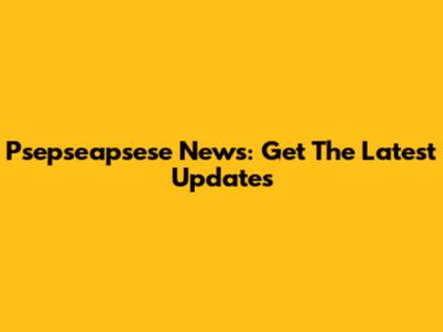 Psepseapsese News: Get The Latest Updates