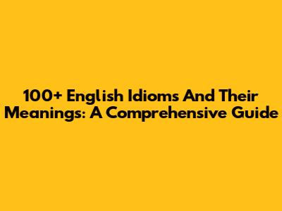 100+ English Idioms And Their Meanings: A Comprehensive Guide