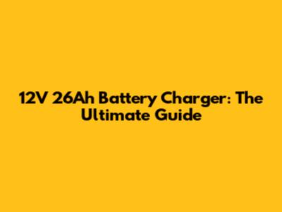 12V 26Ah Battery Charger: The Ultimate Guide