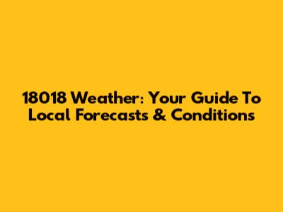 18018 Weather: Your Guide To Local Forecasts & Conditions