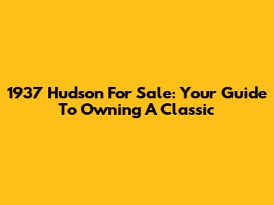 1937 Hudson For Sale: Your Guide To Owning A Classic