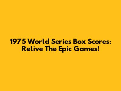 1975 World Series Box Scores: Relive The Epic Games!
