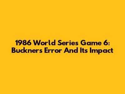 1986 World Series Game 6: Buckner's Error And Its Impact