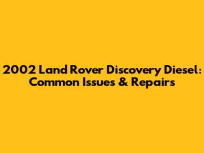 2002 Land Rover Discovery Diesel: Common Issues & Repairs