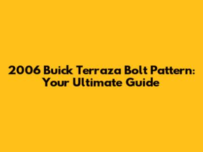 2006 Buick Terraza Bolt Pattern: Your Ultimate Guide