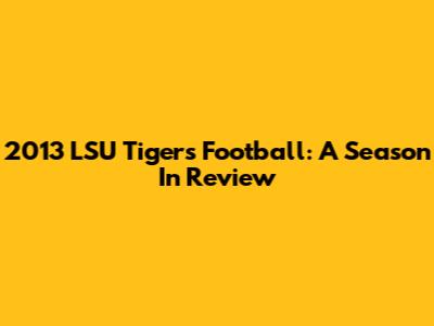 2013 LSU Tigers Football: A Season In Review