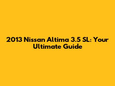 2013 Nissan Altima 3.5 SL: Your Ultimate Guide