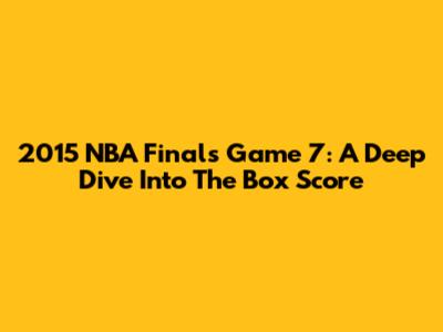 2015 NBA Finals Game 7: A Deep Dive Into The Box Score