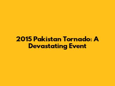2015 Pakistan Tornado: A Devastating Event
