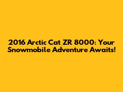 2016 Arctic Cat ZR 8000: Your Snowmobile Adventure Awaits!
