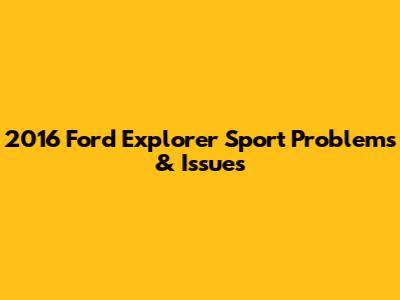 2016 Ford Explorer Sport Problems & Issues