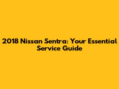 2018 Nissan Sentra: Your Essential Service Guide