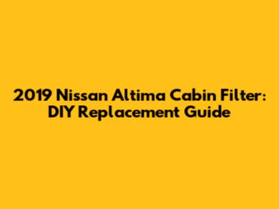 2019 Nissan Altima Cabin Filter: DIY Replacement Guide