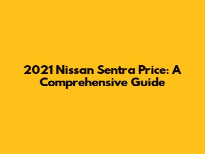 2021 Nissan Sentra Price: A Comprehensive Guide