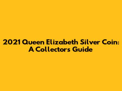 2021 Queen Elizabeth Silver Coin: A Collector's Guide
