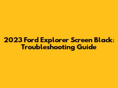 2023 Ford Explorer Screen Black: Troubleshooting Guide