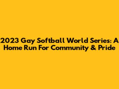 2023 Gay Softball World Series: A Home Run For Community & Pride