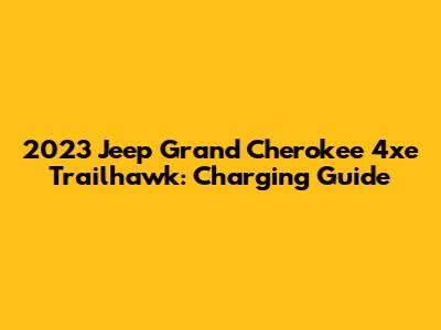 2023 Jeep Grand Cherokee 4xe Trailhawk: Charging Guide