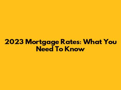 2023 Mortgage Rates: What You Need To Know