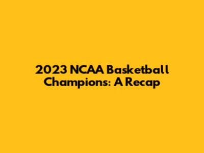 2023 NCAA Basketball Champions: A Recap