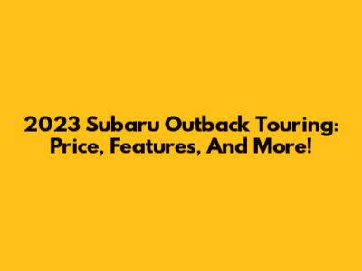 2023 Subaru Outback Touring: Price, Features, And More!