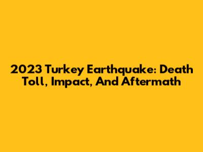 2023 Turkey Earthquake: Death Toll, Impact, And Aftermath