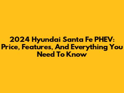 2024 Hyundai Santa Fe PHEV: Price, Features, And Everything You Need To Know