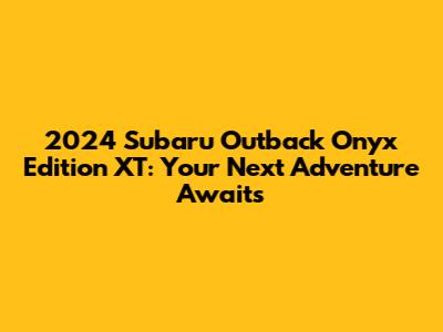 2024 Subaru Outback Onyx Edition XT: Your Next Adventure Awaits