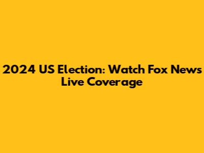 2024 US Election: Watch Fox News Live Coverage