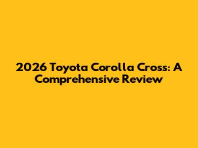 2026 Toyota Corolla Cross: A Comprehensive Review