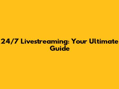 24/7 Livestreaming: Your Ultimate Guide