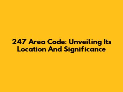247 Area Code: Unveiling Its Location And Significance