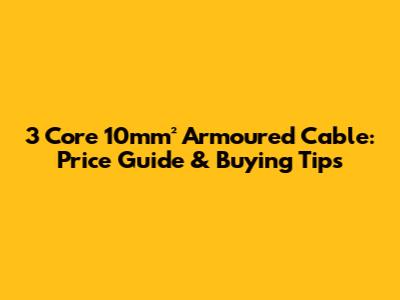3 Core 10mm² Armoured Cable: Price Guide & Buying Tips