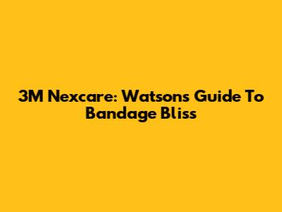 3M Nexcare: Watson's Guide To Bandage Bliss