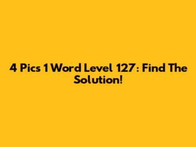 4 Pics 1 Word Level 127: Find The Solution!