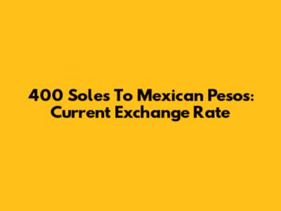 400 Soles To Mexican Pesos: Current Exchange Rate