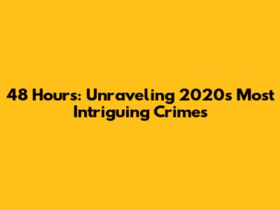 48 Hours: Unraveling 2020's Most Intriguing Crimes