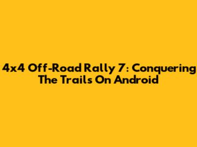 4x4 Off-Road Rally 7: Conquering The Trails On Android