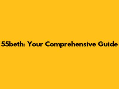 55beth: Your Comprehensive Guide
