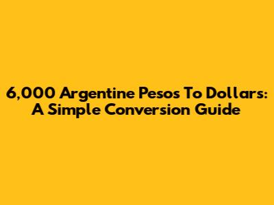 6,000 Argentine Pesos To Dollars: A Simple Conversion Guide