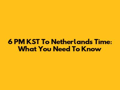 6 PM KST To Netherlands Time: What You Need To Know