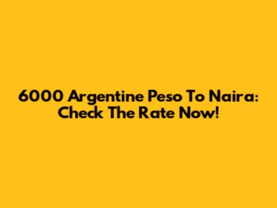 6000 Argentine Peso To Naira: Check The Rate Now!