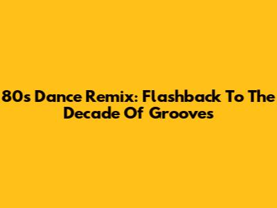 80s Dance Remix: Flashback To The Decade Of Grooves
