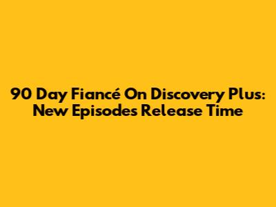 90 Day Fiancé On Discovery Plus: New Episodes Release Time