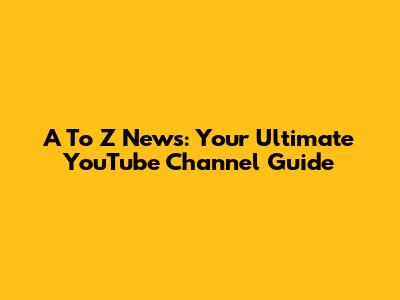 A To Z News: Your Ultimate YouTube Channel Guide