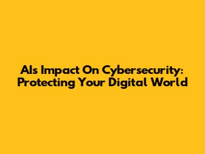 AI's Impact On Cybersecurity: Protecting Your Digital World
