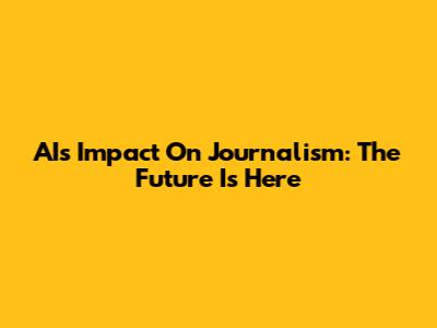 AI's Impact On Journalism: The Future Is Here