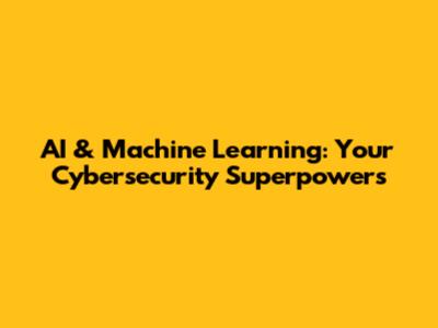 AI & Machine Learning: Your Cybersecurity Superpowers