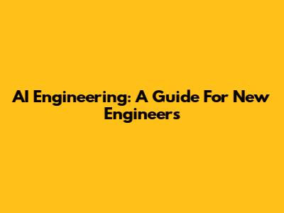 AI Engineering: A Guide For New Engineers