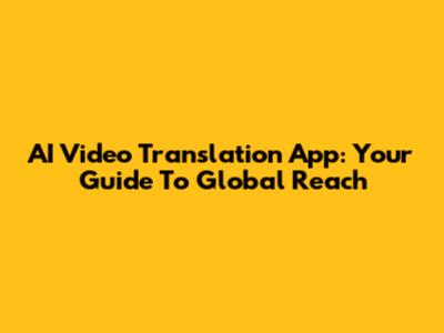 AI Video Translation App: Your Guide To Global Reach